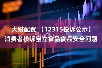 大财配资 【12315投诉公示】消费者投诉宝立食品食品安全问题