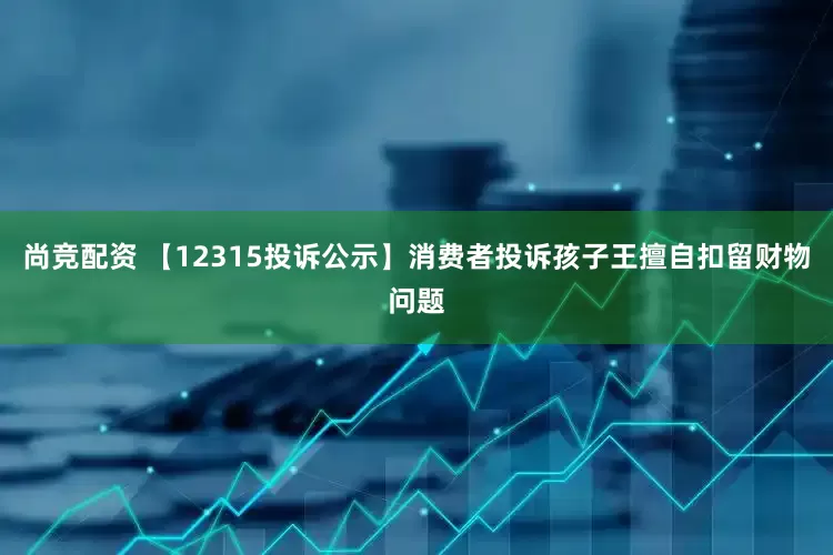尚竞配资 【12315投诉公示】消费者投诉孩子王擅自扣留财物问题