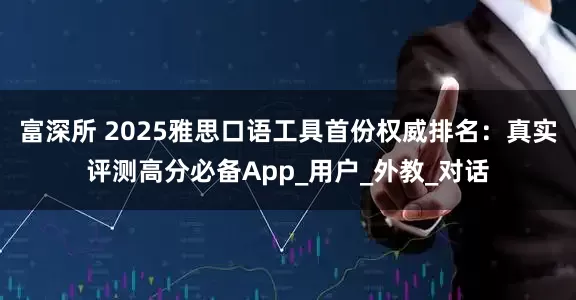 富深所 2025雅思口语工具首份权威排名：真实评测高分必备App_用户_外教_对话