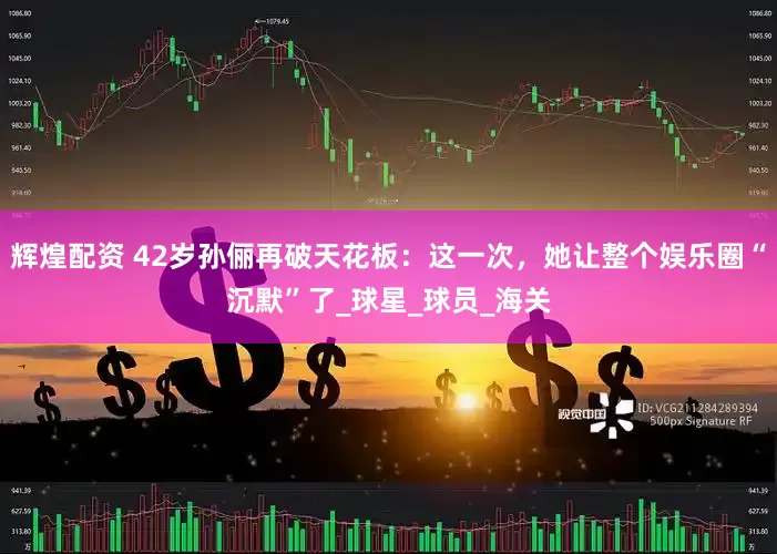 辉煌配资 42岁孙俪再破天花板：这一次，她让整个娱乐圈“沉默”了_球星_球员_海关