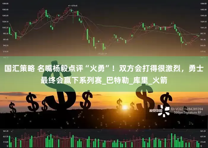 国汇策略 名嘴杨毅点评“火勇”！双方会打得很激烈，勇士最终会赢下系列赛_巴特勒_库里_火箭