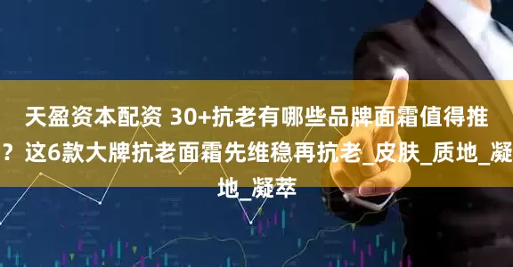 天盈资本配资 30+抗老有哪些品牌面霜值得推荐？这6款大牌抗老面霜先维稳再抗老_皮肤_质地_凝萃