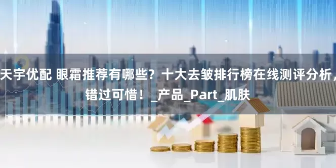 天宇优配 眼霜推荐有哪些？十大去皱排行榜在线测评分析，错过可惜！_产品_Part_肌肤