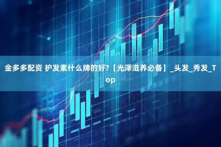 金多多配资 护发素什么牌的好?【光泽滋养必备】_头发_秀发_Top