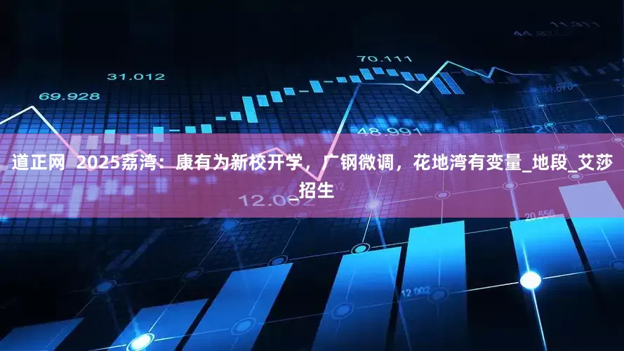 道正网  2025荔湾：康有为新校开学，广钢微调，花地湾有变量_地段_艾莎_招生