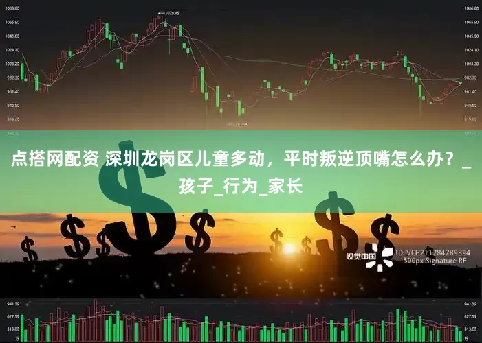 点搭网配资 深圳龙岗区儿童多动，平时叛逆顶嘴怎么办？_孩子_行为_家长