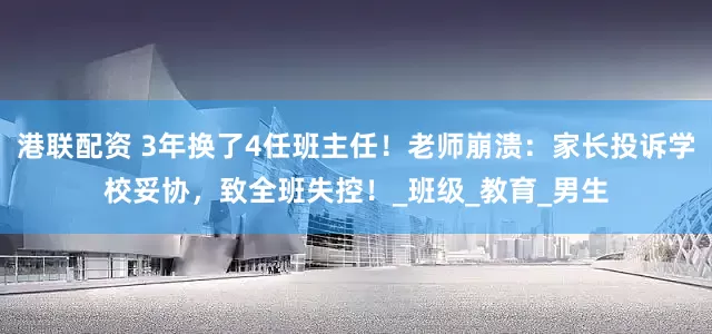 港联配资 3年换了4任班主任！老师崩溃：家长投诉学校妥协，致全班失控！_班级_教育_男生