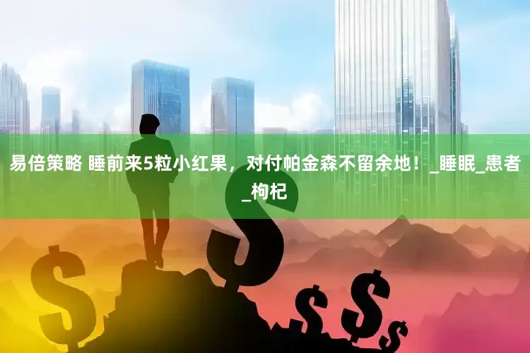 易倍策略 睡前来5粒小红果，对付帕金森不留余地！_睡眠_患者_枸杞
