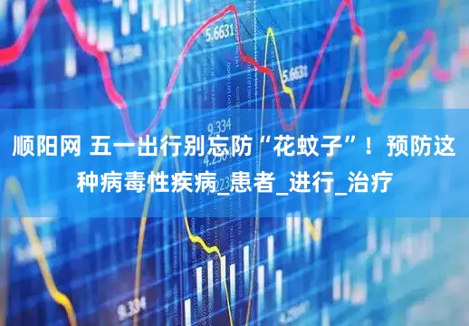 顺阳网 五一出行别忘防“花蚊子”！预防这种病毒性疾病_患者_进行_治疗