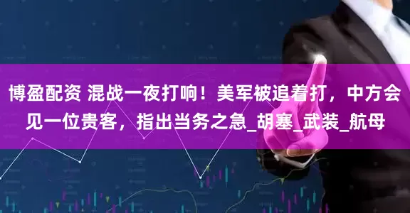 博盈配资 混战一夜打响！美军被追着打，中方会见一位贵客，指出当务之急_胡塞_武装_航母
