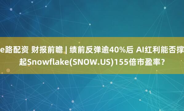 e路配资 财报前瞻 | 绩前反弹逾40%后 AI红利能否撑起Snowflake(SNOW.US)155倍市盈率？