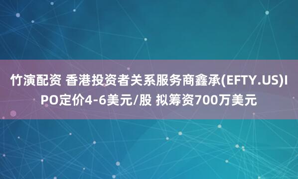 竹演配资 香港投资者关系服务商鑫承(EFTY.US)IPO定价4-6美元/股 拟筹资700万美元