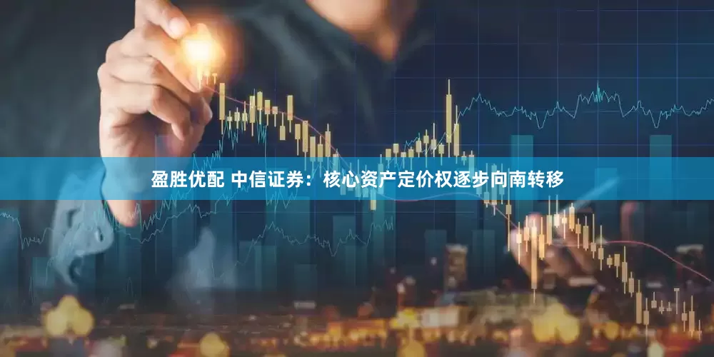 盈胜优配 中信证券：核心资产定价权逐步向南转移