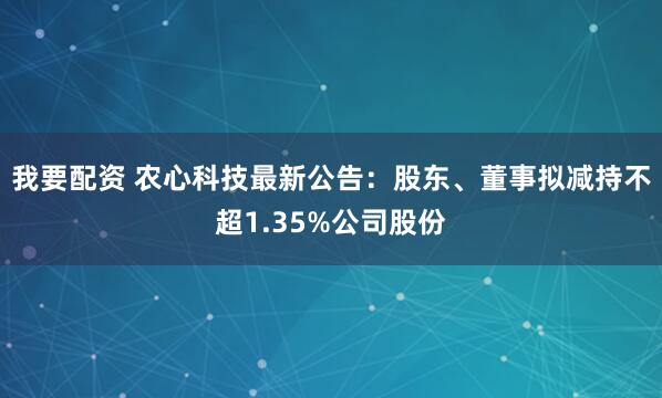 我要配资 农心科技最新公告：股东、董事拟减持不超1.35%公司股份