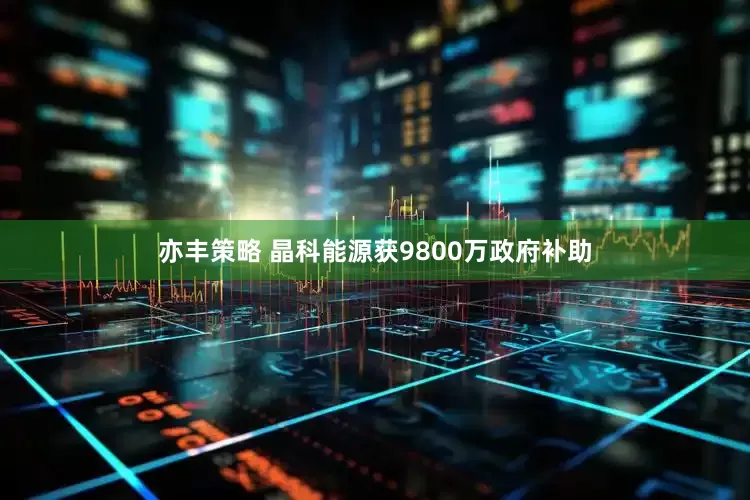 亦丰策略 晶科能源获9800万政府补助
