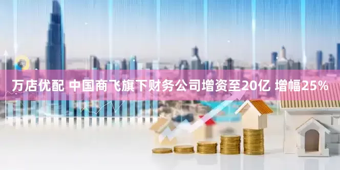 万店优配 中国商飞旗下财务公司增资至20亿 增幅25%