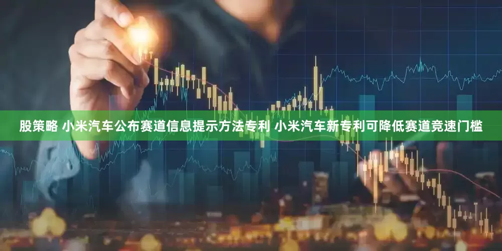 股策略 小米汽车公布赛道信息提示方法专利 小米汽车新专利可降低赛道竞速门槛