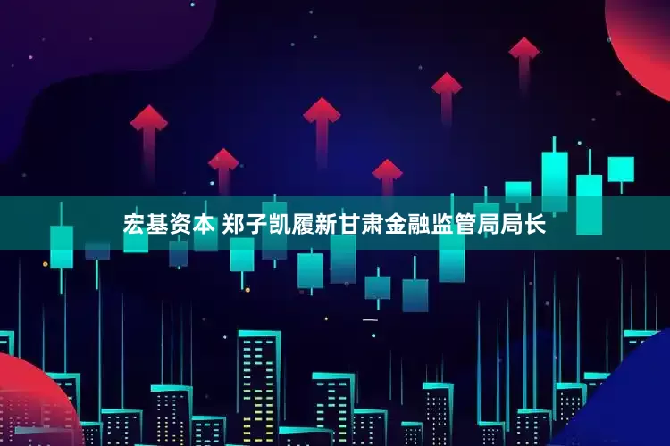 宏基资本 郑子凯履新甘肃金融监管局局长