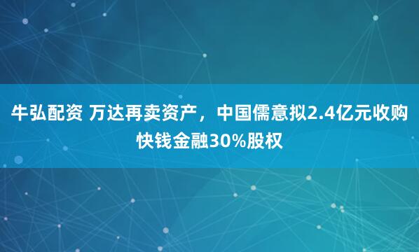 牛弘配资 万达再卖资产，中国儒意拟2.4亿元收购快钱金融30%股权