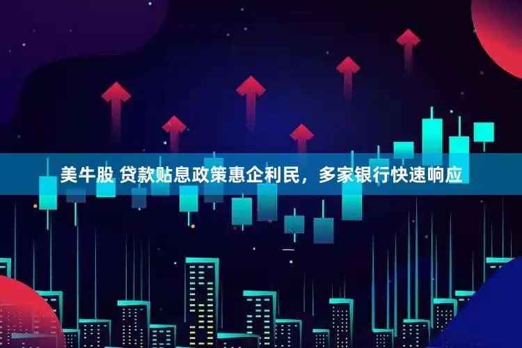 美牛股 贷款贴息政策惠企利民，多家银行快速响应