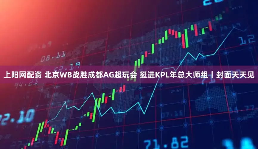 上阳网配资 北京WB战胜成都AG超玩会 挺进KPL年总大师组丨封面天天见