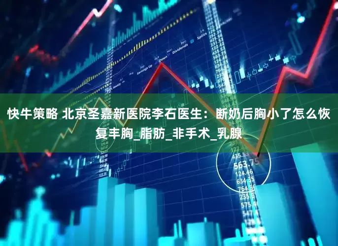 快牛策略 北京圣嘉新医院李石医生：断奶后胸小了怎么恢复丰胸_脂肪_非手术_乳腺