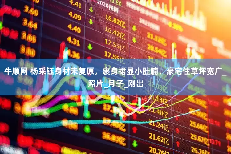 牛顺网 杨采钰身材未复原，裹身裙显小肚腩，豪宅住草坪宽广_照片_月子_刚出