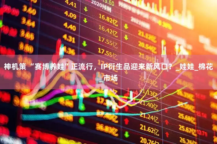 神机策 “赛博养娃”正流行，IP衍生品迎来新风口？_娃娃_棉花_市场