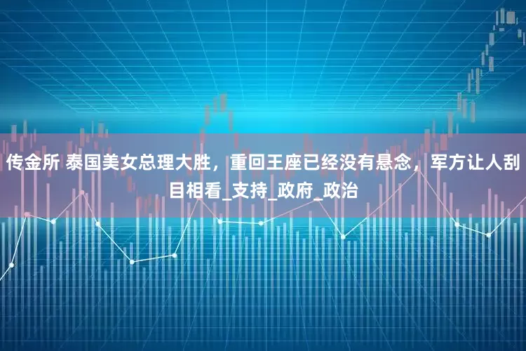 传金所 泰国美女总理大胜，重回王座已经没有悬念，军方让人刮目相看_支持_政府_政治