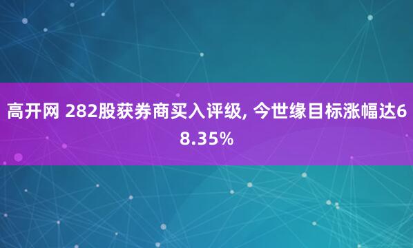 高开网 282股获券商买入评级, 今世缘目标涨幅达68.35%