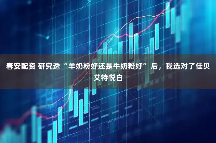 春安配资 研究透 “羊奶粉好还是牛奶粉好” 后，我选对了佳贝艾特悦白