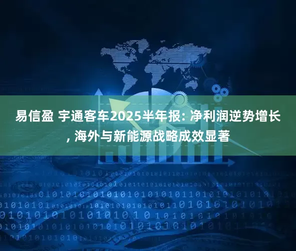 易信盈 宇通客车2025半年报: 净利润逆势增长, 海外与新能源战略成效显著