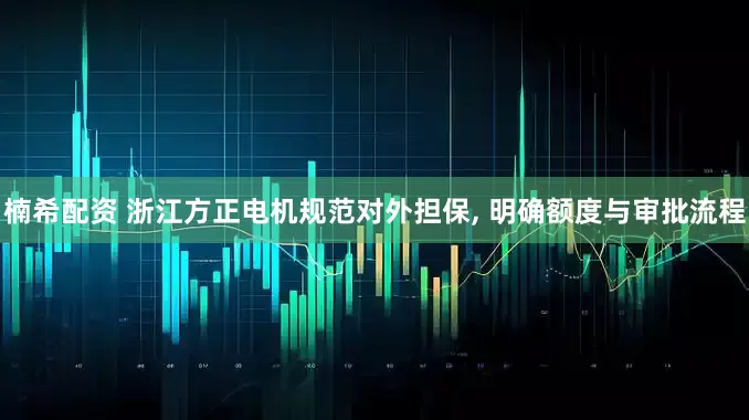 楠希配资 浙江方正电机规范对外担保, 明确额度与审批流程