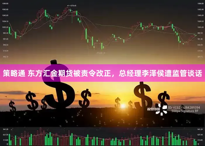 策略通 东方汇金期货被责令改正，总经理李泽侯遭监管谈话