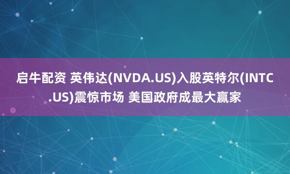 启牛配资 英伟达(NVDA.US)入股英特尔(INTC.US)震惊市场 美国政府成最大赢家
