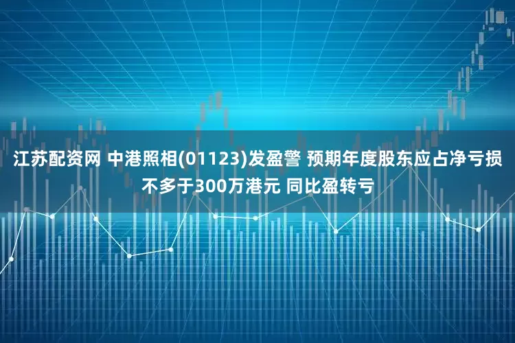 江苏配资网 中港照相(01123)发盈警 预期年度股东应占净亏损不多于300万港元 同比盈转亏
