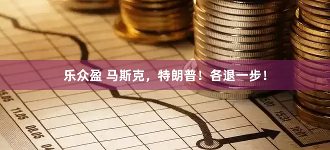 乐众盈 马斯克，特朗普！各退一步！