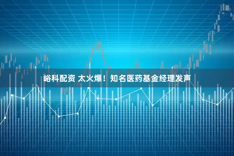 峪科配资 太火爆！知名医药基金经理发声