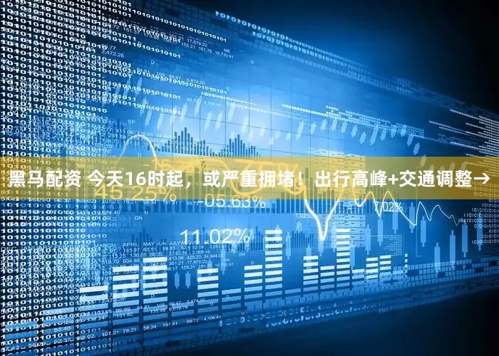 黑马配资 今天16时起，或严重拥堵！出行高峰+交通调整→