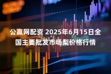 公赢网配资 2025年6月15日全国主要批发市场梨价格行情