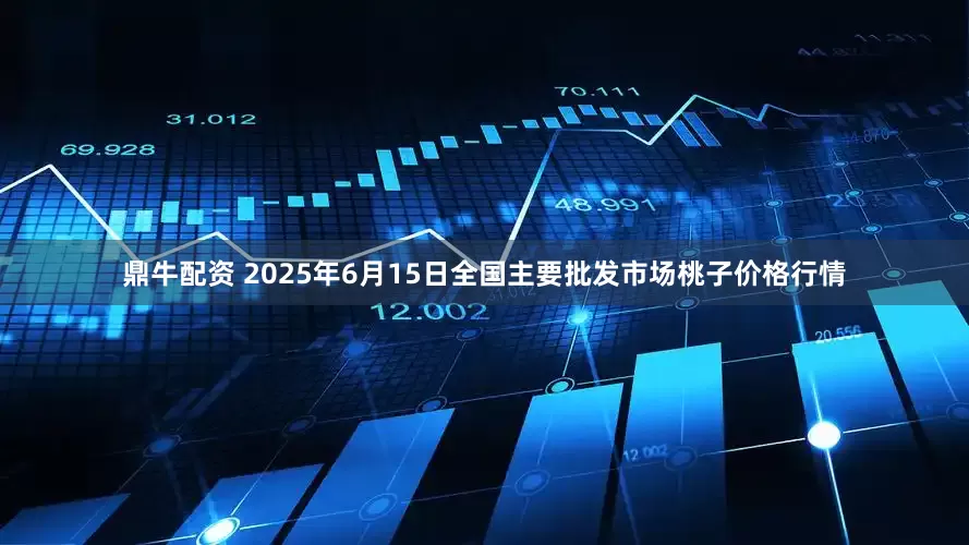 鼎牛配资 2025年6月15日全国主要批发市场桃子价格行情