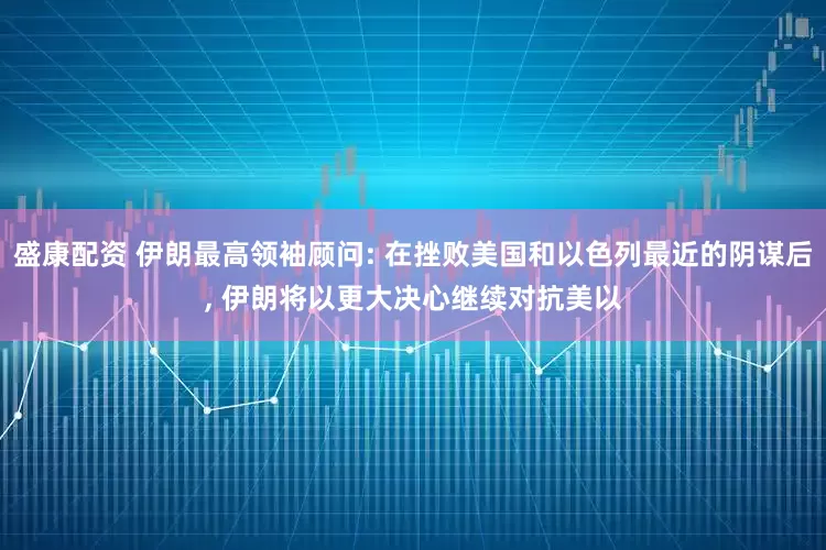 盛康配资 伊朗最高领袖顾问: 在挫败美国和以色列最近的阴谋后, 伊朗将以更大决心继续对抗美以