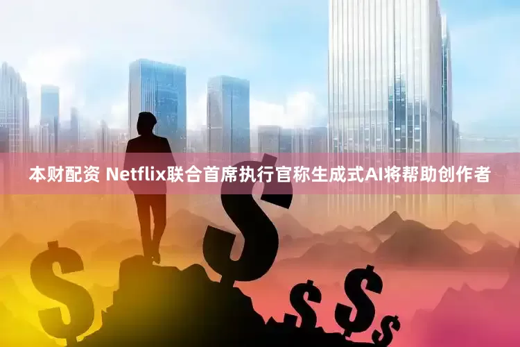 本财配资 Netflix联合首席执行官称生成式AI将帮助创作者