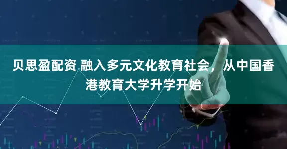 贝思盈配资 融入多元文化教育社会，从中国香港教育大学升学开始