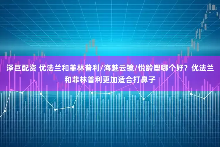 泽巨配资 优法兰和菲林普利/海魅云镜/悦龄塑哪个好？优法兰和菲林普利更加适合打鼻子