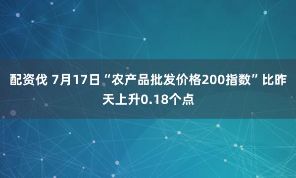 配资伐 7月17日“农产品批发价格200指数”比昨天上升0.18个点