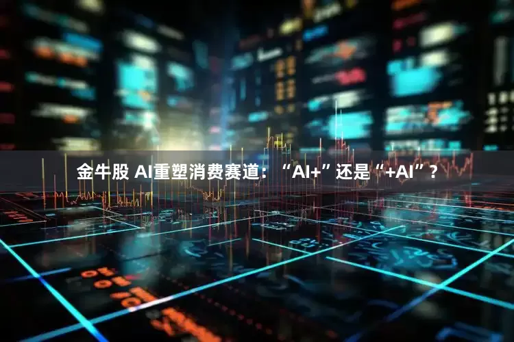 金牛股 AI重塑消费赛道：“AI+”还是“+AI”？